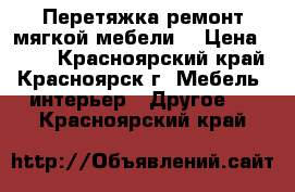 Перетяжка ремонт мягкой мебели. › Цена ­ 300 - Красноярский край, Красноярск г. Мебель, интерьер » Другое   . Красноярский край